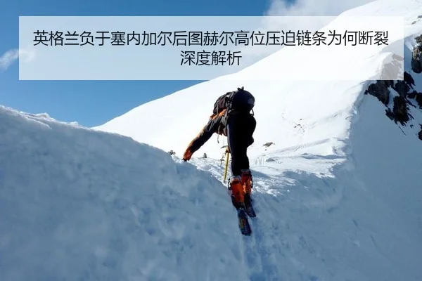 英格兰负于塞内加尔后图赫尔高位压迫链条为何断裂深度解析（leyu）